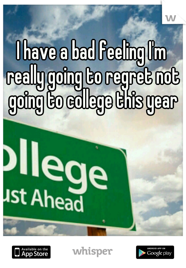 I have a bad feeling I'm really going to regret not going to college this year