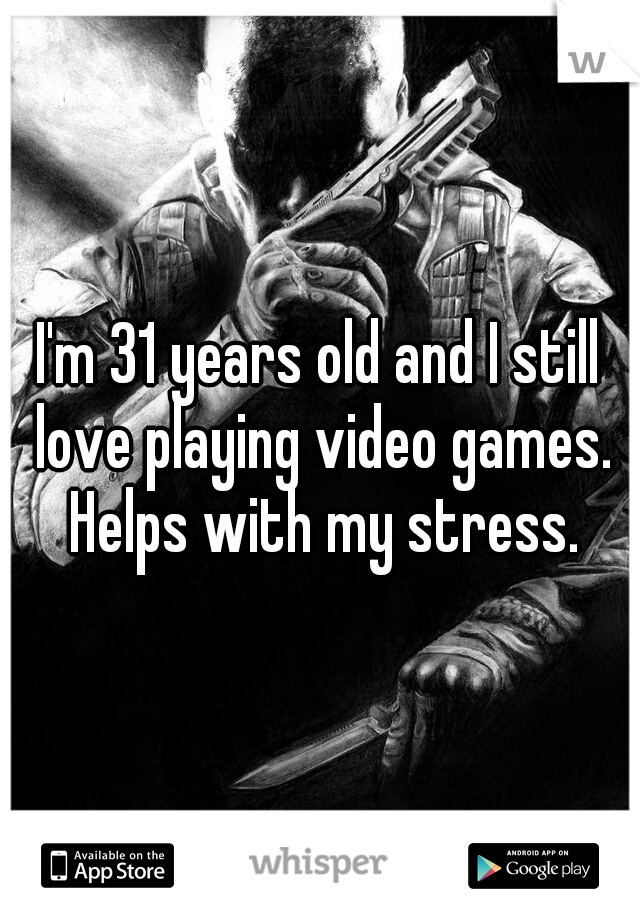 I'm 31 years old and I still love playing video games. Helps with my stress.
