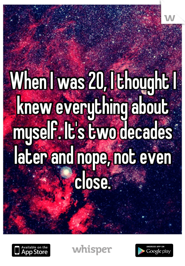 When I was 20, I thought I knew everything about myself. It's two decades later and nope, not even close.
