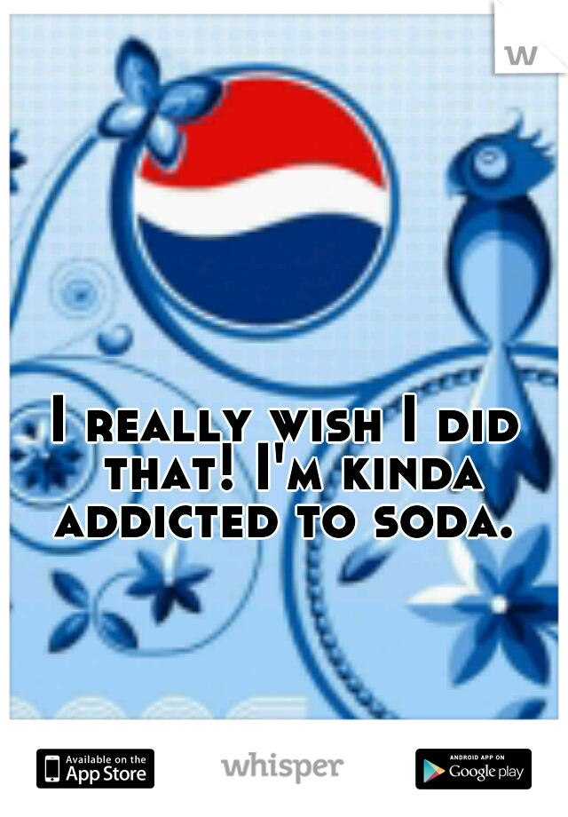 I really wish I did that! I'm kinda addicted to soda. 