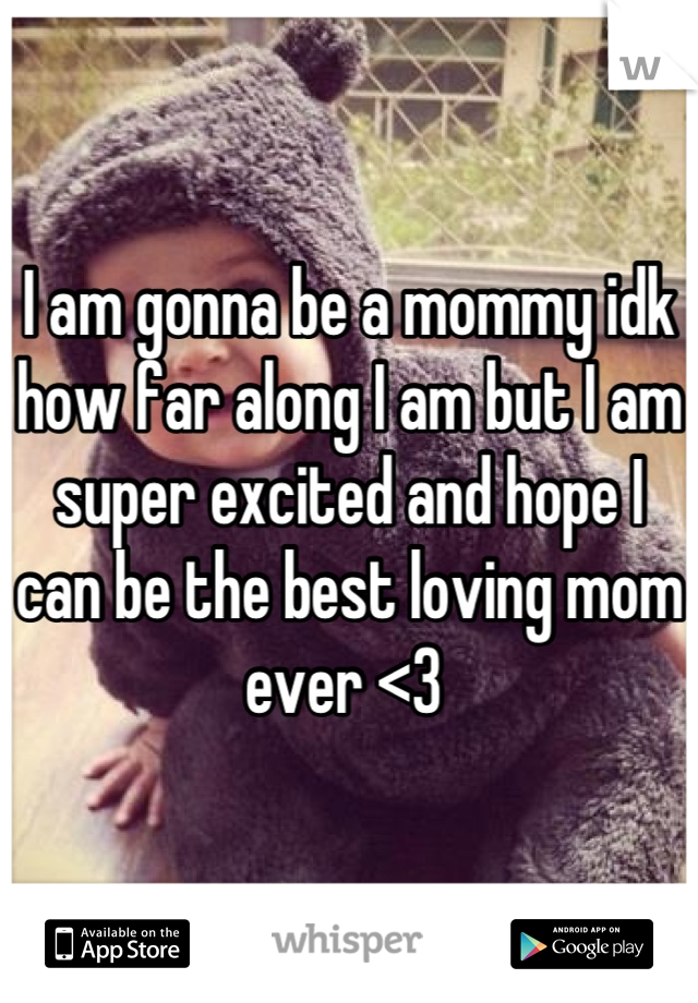 I am gonna be a mommy idk how far along I am but I am super excited and hope I can be the best loving mom ever <3 