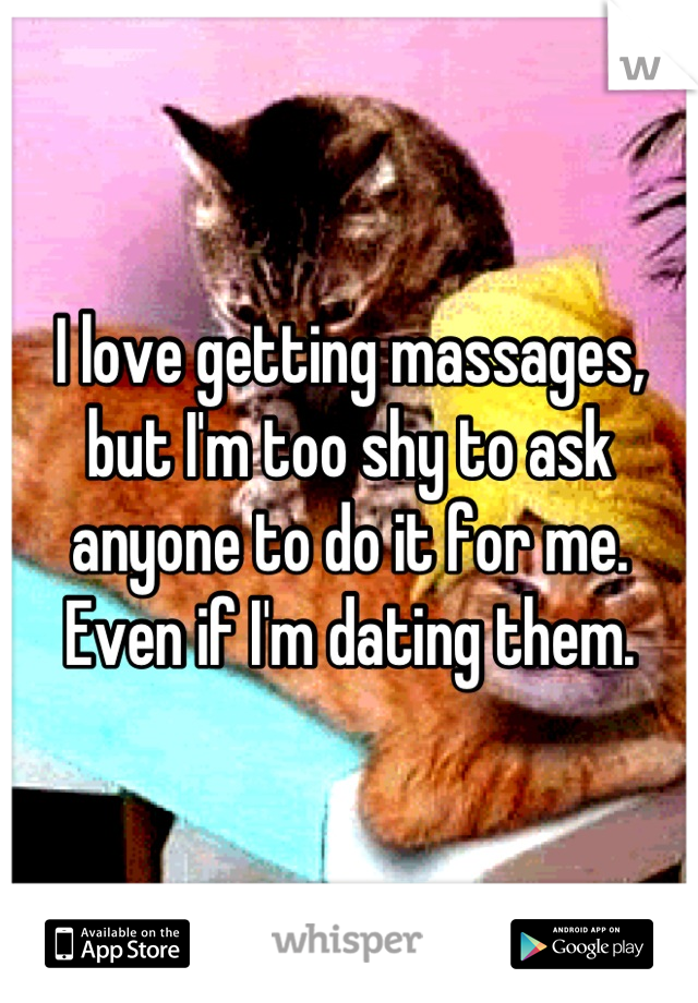 I love getting massages, but I'm too shy to ask anyone to do it for me. Even if I'm dating them.