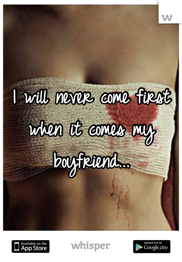 I will never come first when it comes my boyfriend...