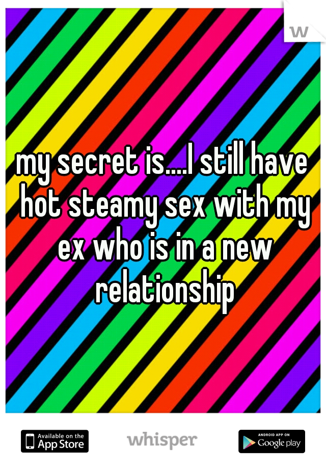 my secret is....I still have hot steamy sex with my ex who is in a new relationship