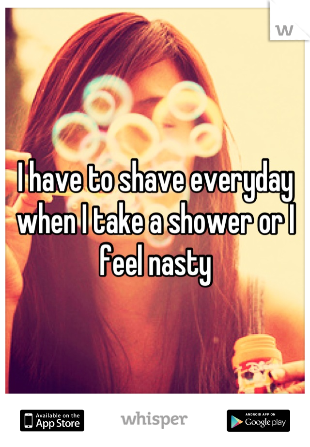 I have to shave everyday when I take a shower or I feel nasty