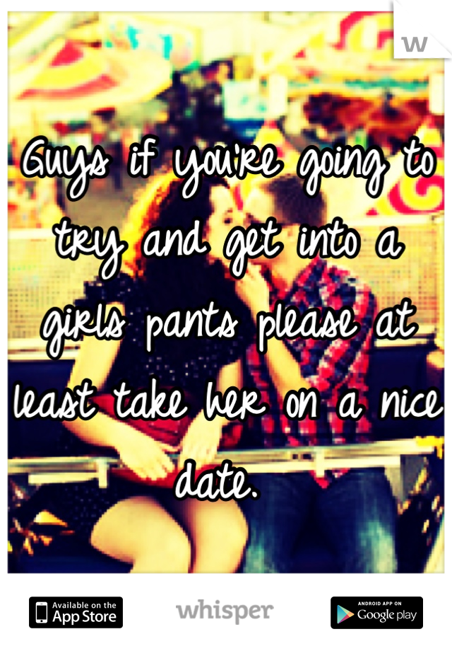 Guys if you're going to try and get into a girls pants please at least take her on a nice date. 
