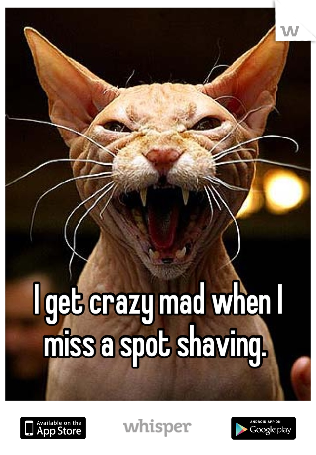 I get crazy mad when I miss a spot shaving. 