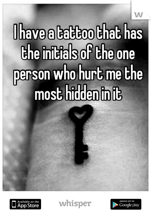 I have a tattoo that has the initials of the one person who hurt me the most hidden in it