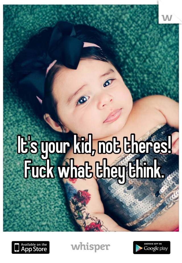 It's your kid, not theres! Fuck what they think.