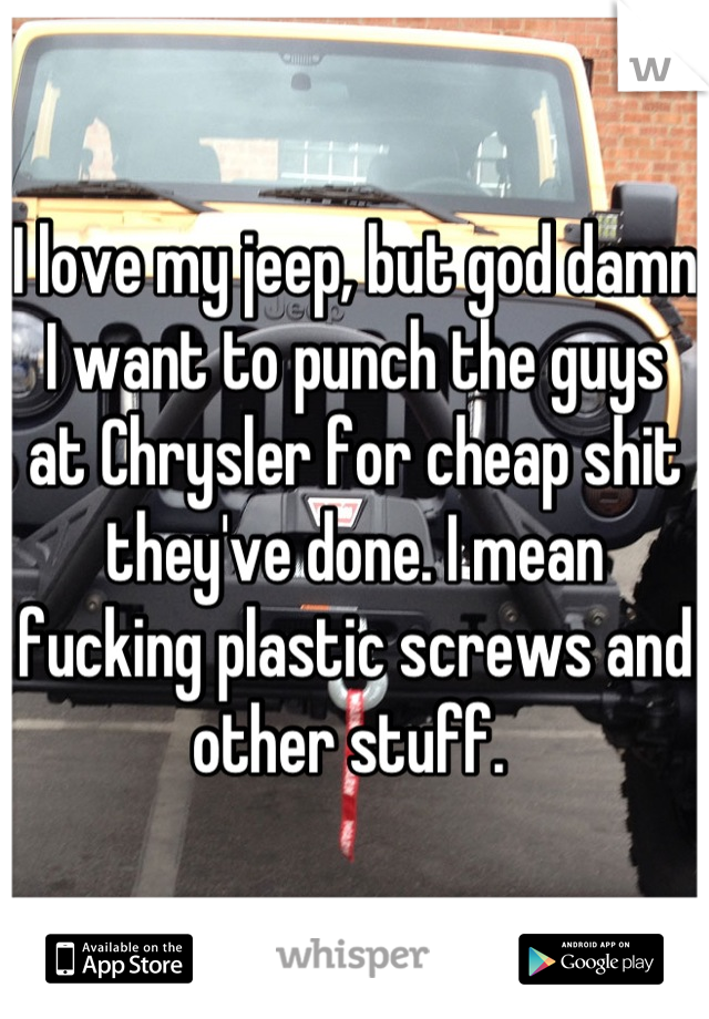 I love my jeep, but god damn I want to punch the guys at Chrysler for cheap shit they've done. I mean fucking plastic screws and other stuff. 