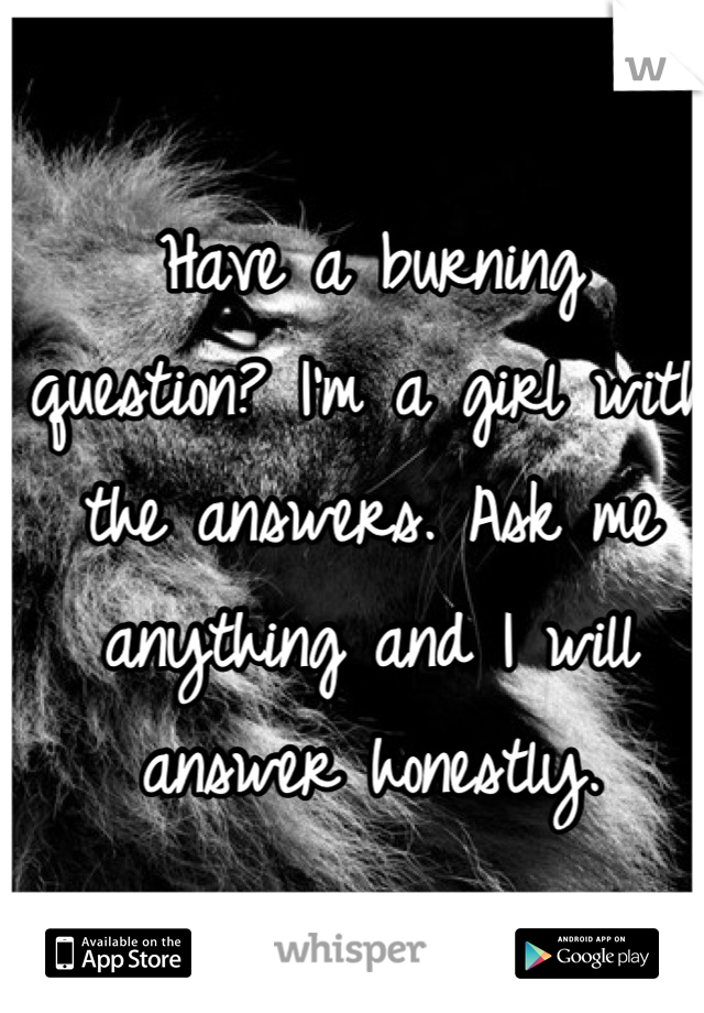 Have a burning question? I'm a girl with the answers. Ask me anything and I will answer honestly.