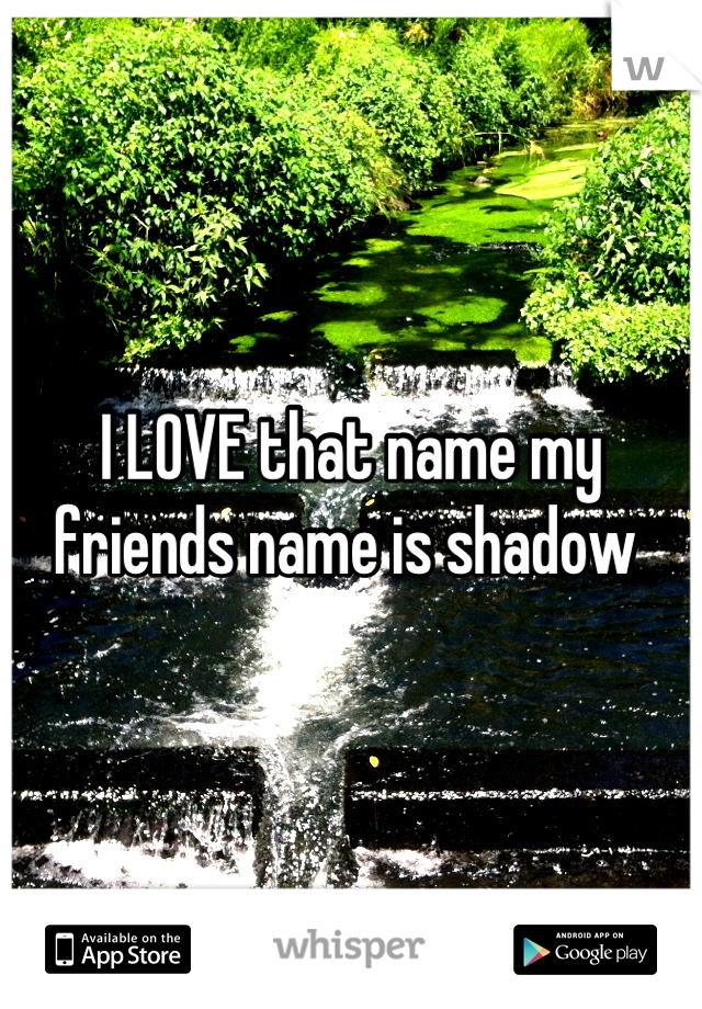 I LOVE that name my friends name is shadow 