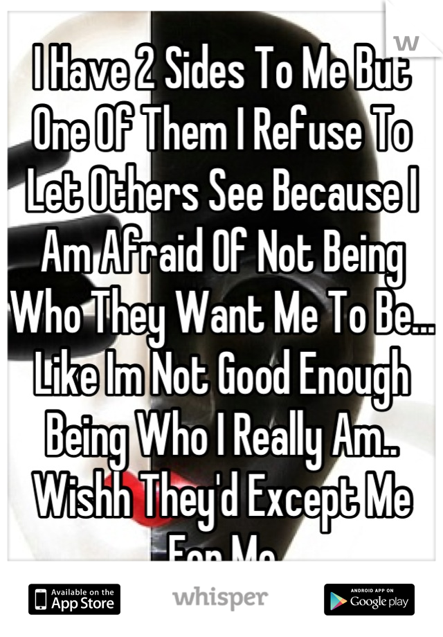 I Have 2 Sides To Me But One Of Them I Refuse To Let Others See Because I Am Afraid Of Not Being Who They Want Me To Be... Like Im Not Good Enough Being Who I Really Am.. Wishh They'd Except Me For Me