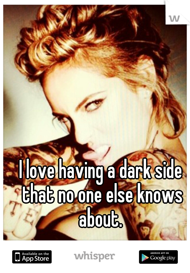 I love having a dark side that no one else knows about. 