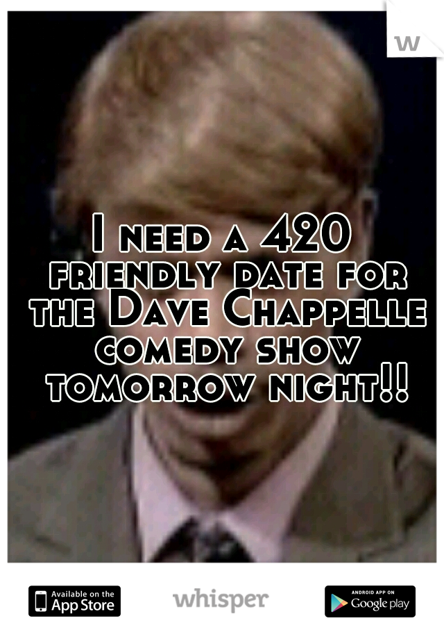 I need a 420 friendly date for the Dave Chappelle comedy show tomorrow night!!