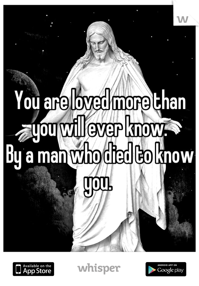 You are loved more than you will ever know. 
By a man who died to know you. 