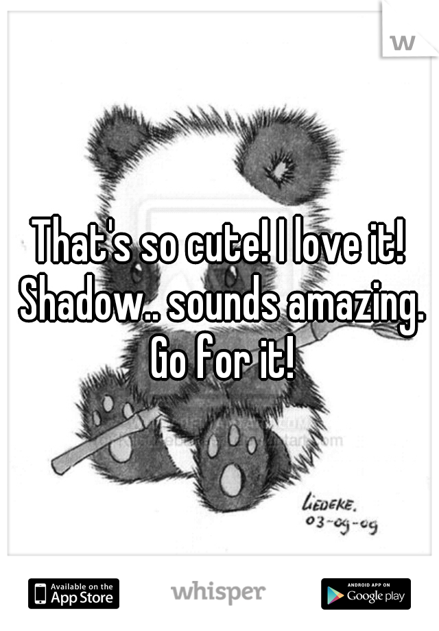 That's so cute! I love it! Shadow.. sounds amazing. Go for it!