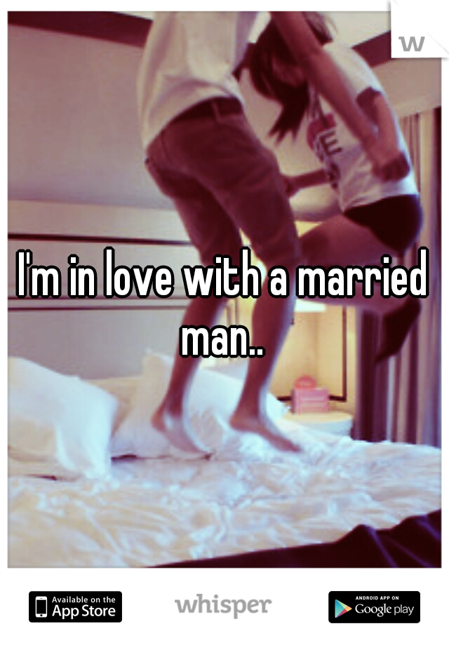 I'm in love with a married man.. 