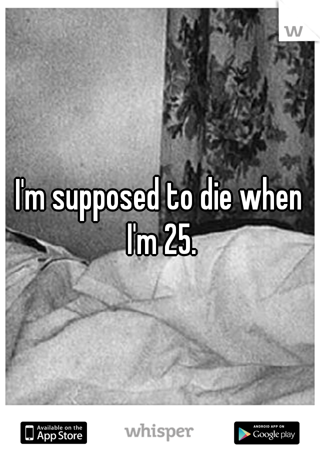I'm supposed to die when I'm 25.