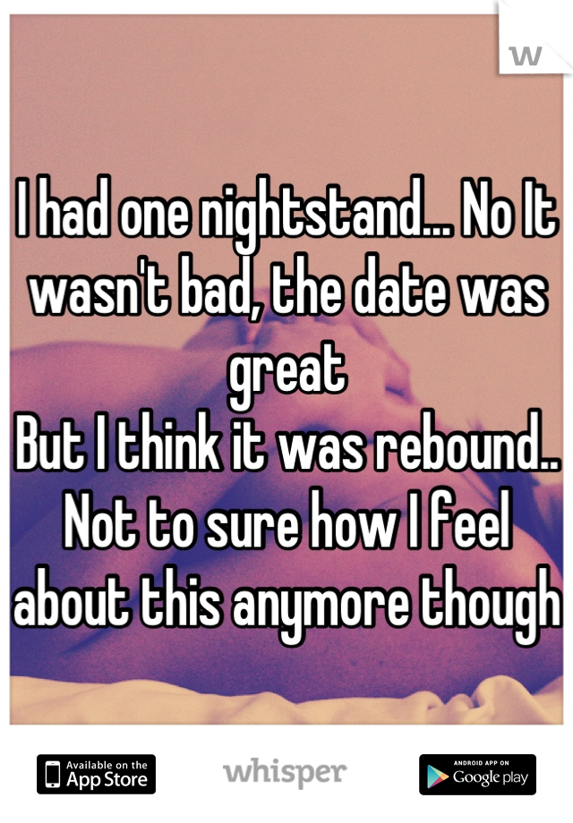 I had one nightstand... No It wasn't bad, the date was great
But I think it was rebound..
Not to sure how I feel about this anymore though