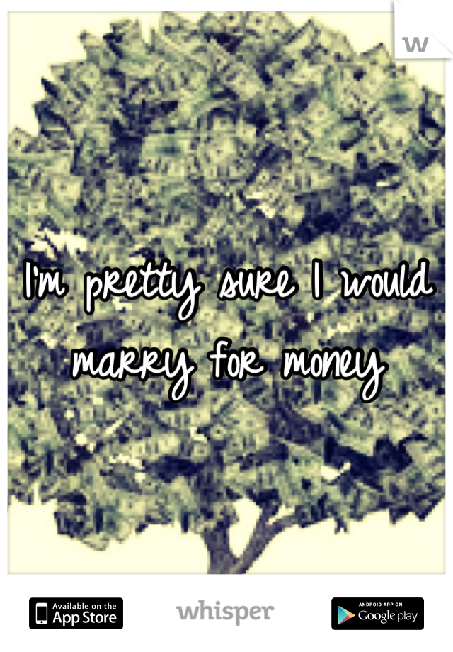 I'm pretty sure I would marry for money