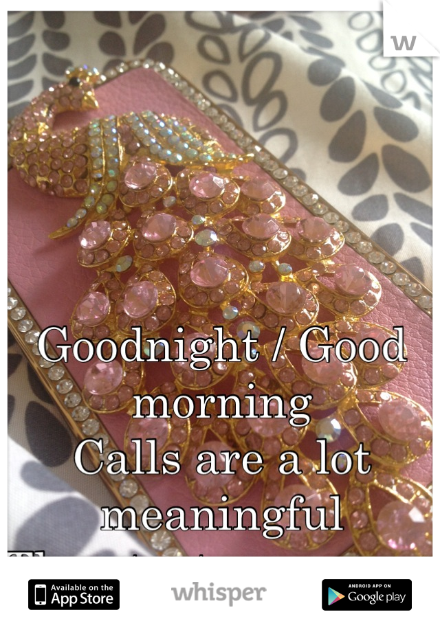 Goodnight / Good morning
Calls are a lot meaningful 
Then text messages. 

