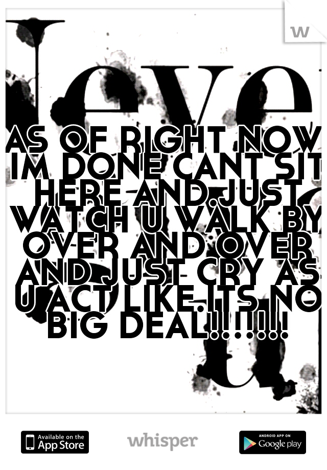 AS OF RIGHT NOW IM DONE CANT SIT HERE AND.JUST WATCH U WALK BY OVER AND OVER AND JUST CRY AS U ACT LIKE.ITS NO BIG DEAL!!!!!!!