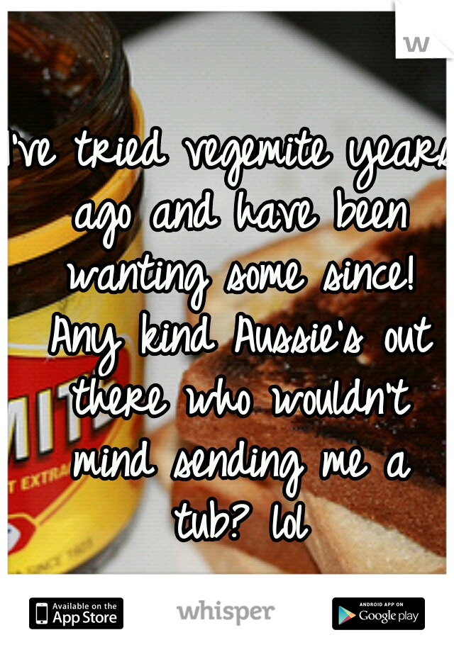 I've tried vegemite years ago and have been wanting some since! Any kind Aussie's out there who wouldn't mind sending me a tub? lol
