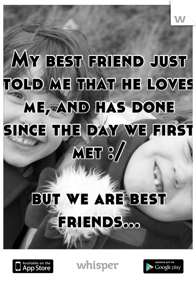My best friend just told me that he loves me, and has done since the day we first met :/ 

but we are best friends...
