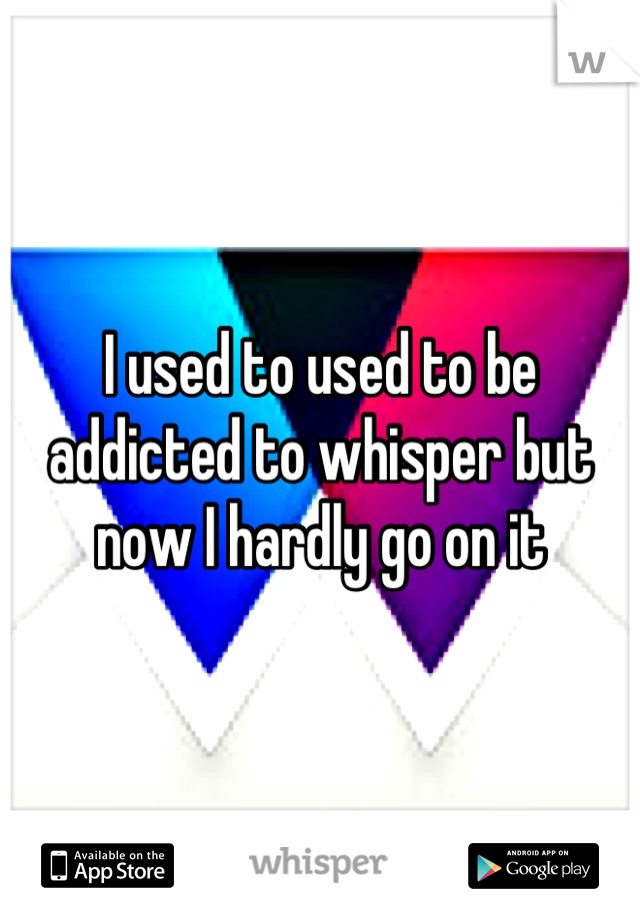 I used to used to be addicted to whisper but now I hardly go on it