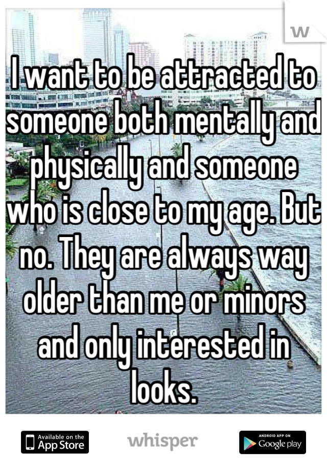 I want to be attracted to someone both mentally and physically and someone who is close to my age. But no. They are always way older than me or minors and only interested in looks.