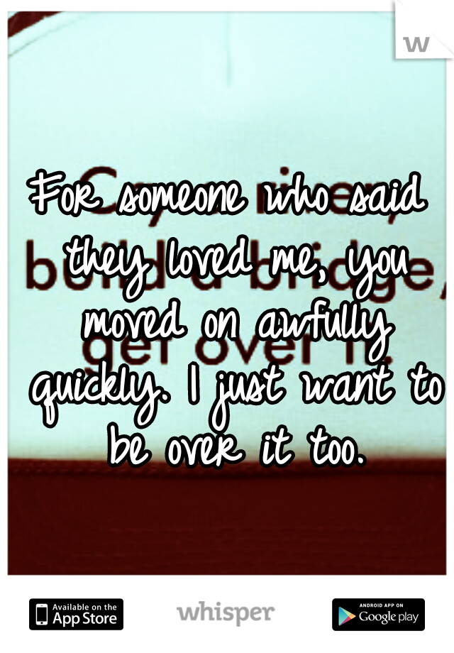 For someone who said they loved me, you moved on awfully quickly. I just want to be over it too.