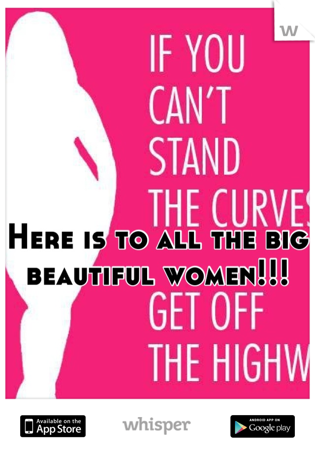 Here is to all the big beautiful women!!!