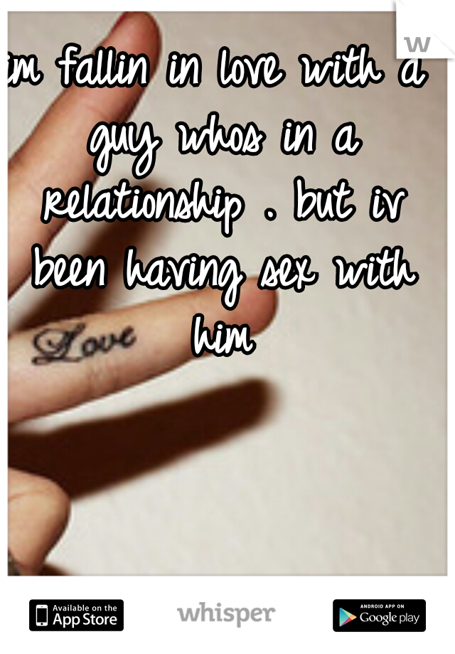 im fallin in love with a guy whos in a relationship . but iv been having sex with him