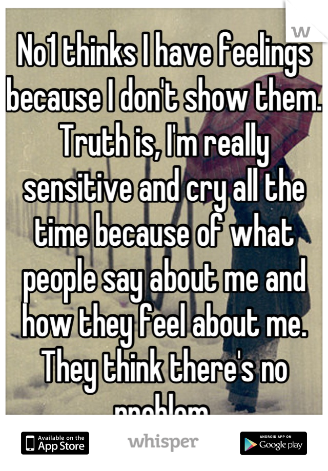 No1 thinks I have feelings because I don't show them. Truth is, I'm really sensitive and cry all the time because of what people say about me and how they feel about me. They think there's no problem.