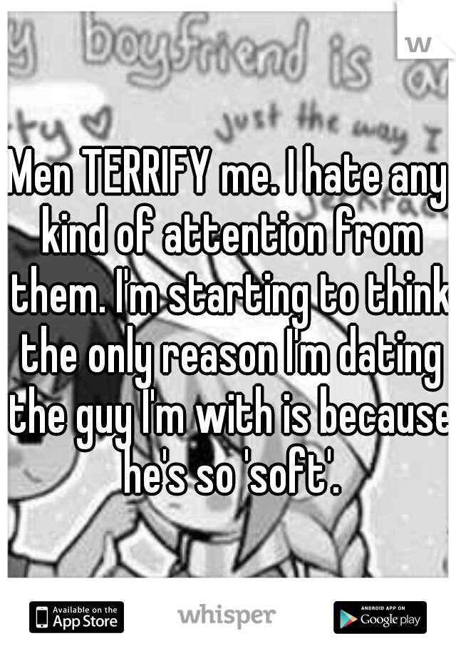 Men TERRIFY me. I hate any kind of attention from them. I'm starting to think the only reason I'm dating the guy I'm with is because he's so 'soft'.