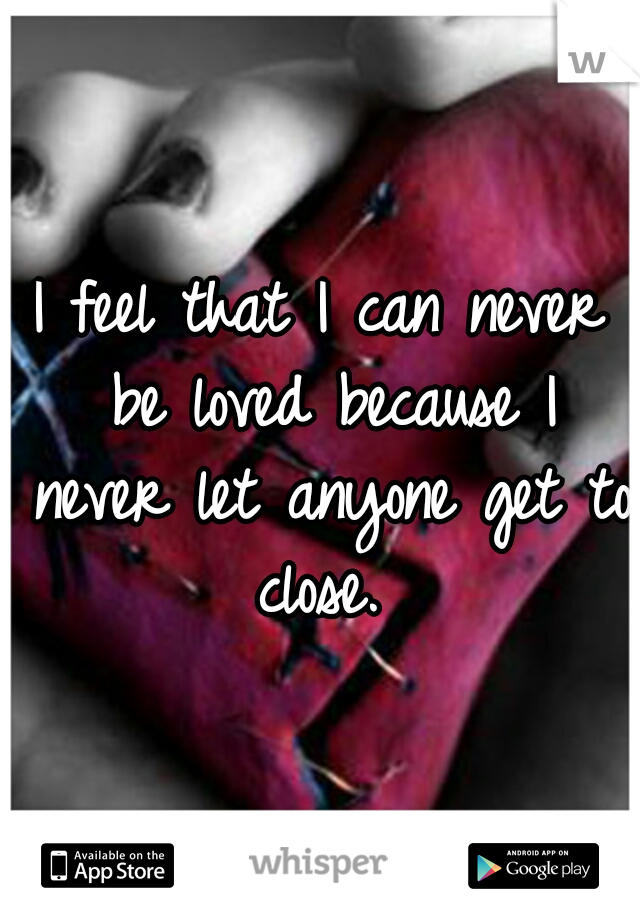 I feel that I can never be loved because I never let anyone get to close. 