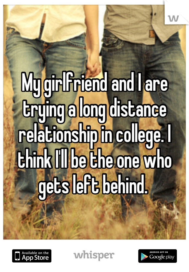 My girlfriend and I are trying a long distance relationship in college. I think I'll be the one who gets left behind. 