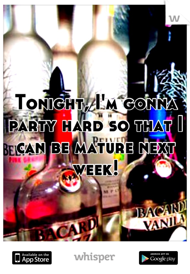 Tonight, I'm gonna party hard so that I can be mature next week!