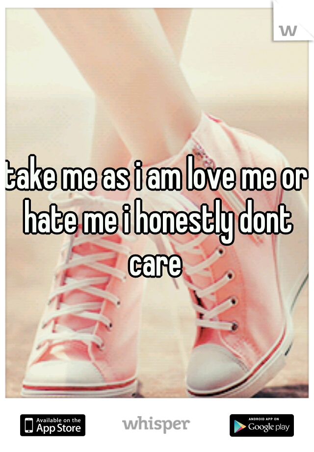 take me as i am love me or hate me i honestly dont care 