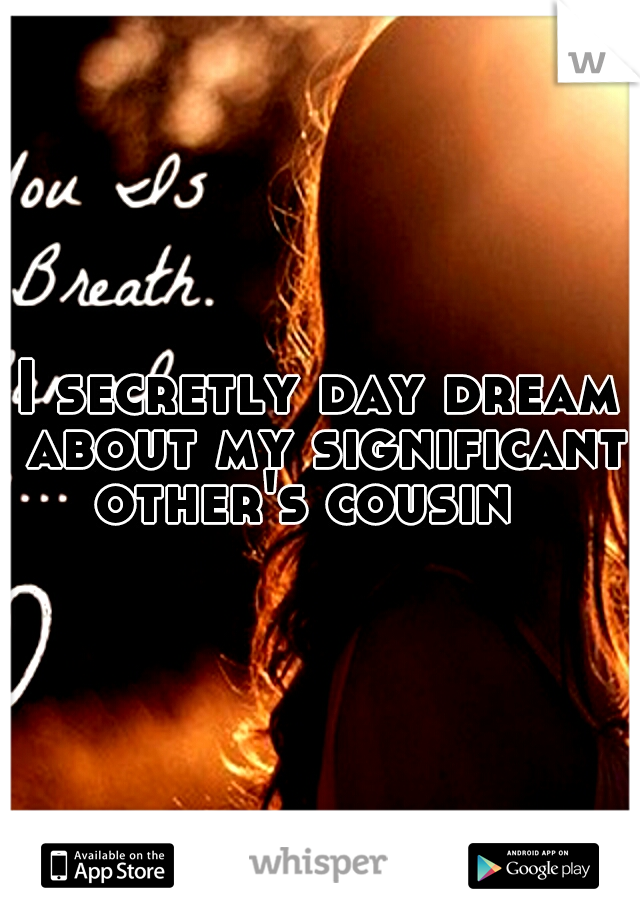I secretly day dream about my significant other's cousin 
