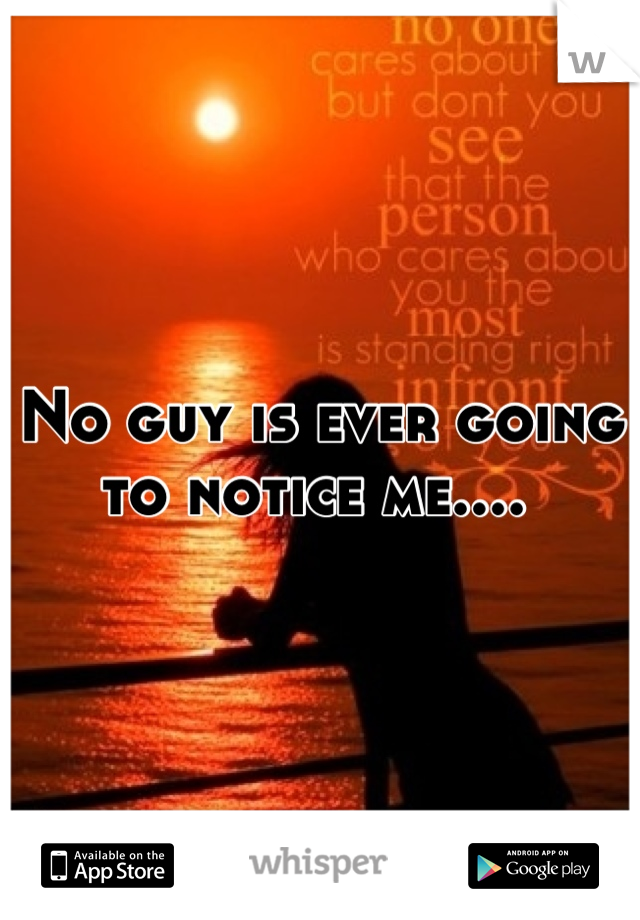 No guy is ever going to notice me.... 