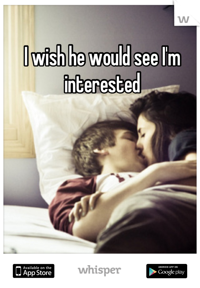 I wish he would see I'm interested