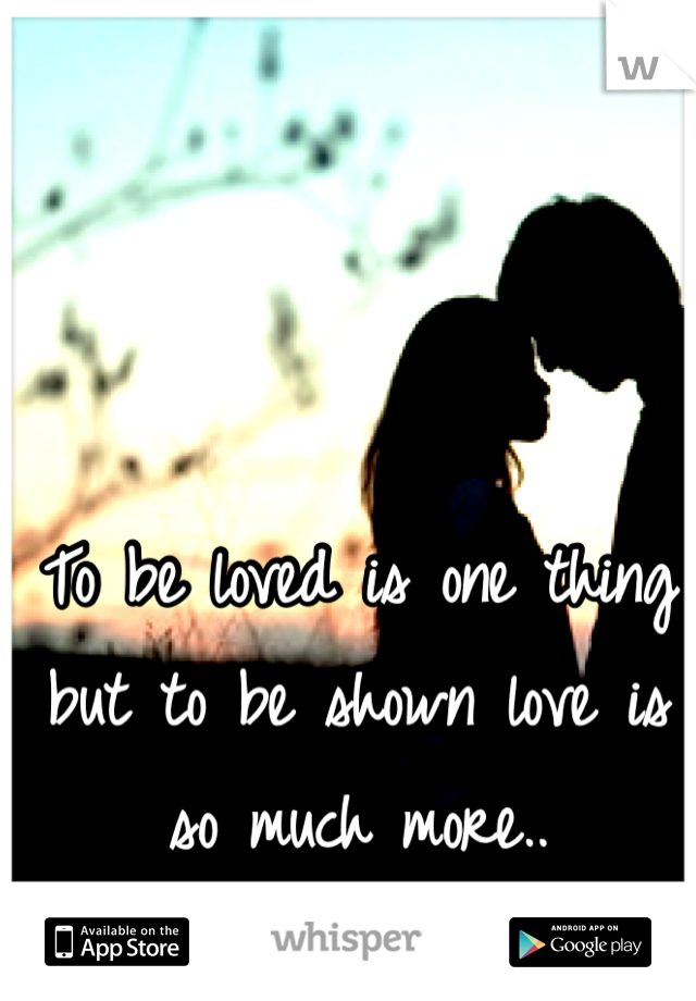 To be loved is one thing but to be shown love is so much more..