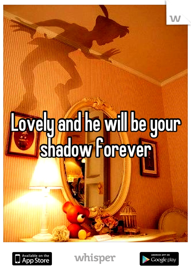 Lovely and he will be your shadow forever