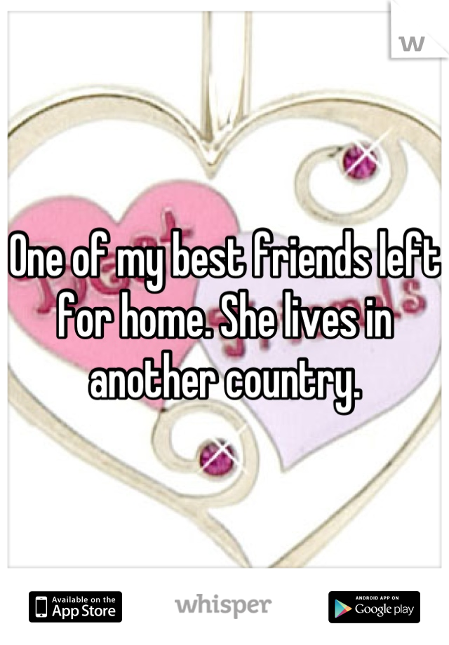 One of my best friends left for home. She lives in another country.