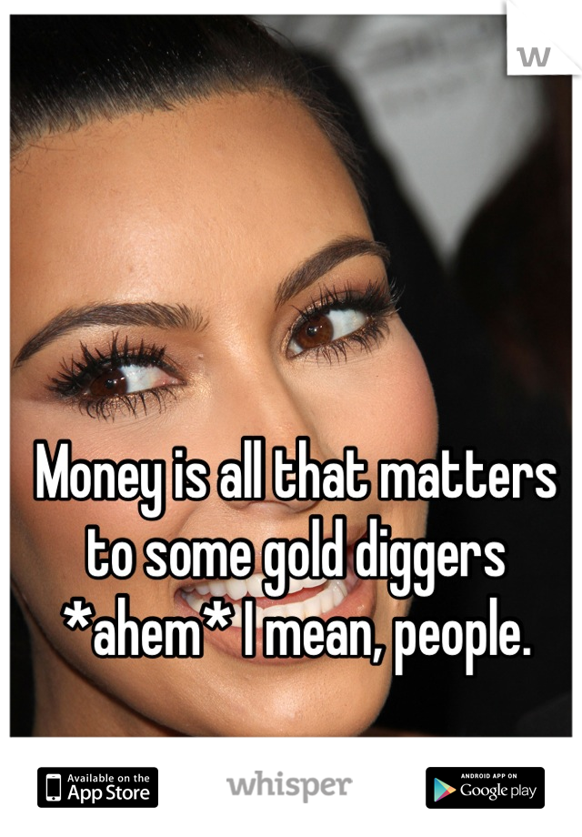 Money is all that matters to some gold diggers *ahem* I mean, people.