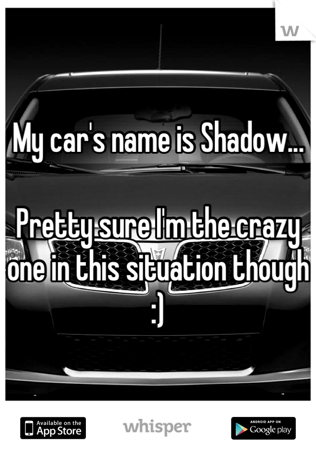 My car's name is Shadow...

Pretty sure I'm the crazy one in this situation though :)