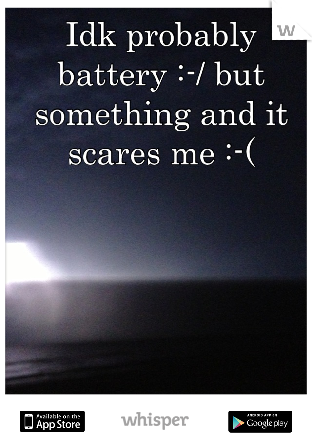 Idk probably battery :-/ but something and it scares me :-(