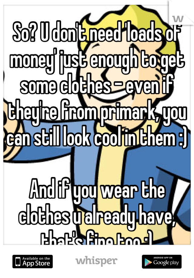 So? U don't need 'loads of money' just enough to get some clothes - even if they're from primark, you can still look cool in them :)

And if you wear the clothes u already have, that's fine too :)